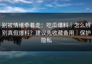 别被情绪牵着走：吃瓜爆料｜怎么辨别真假爆料？建议先收藏备用｜保护隐私