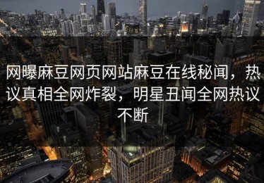 网曝麻豆网页网站麻豆在线秘闻，热议真相全网炸裂，明星丑闻全网热议不断