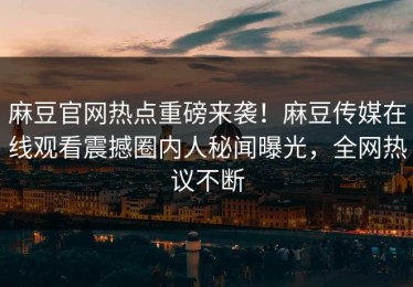麻豆官网热点重磅来袭！麻豆传媒在线观看震撼圈内人秘闻曝光，全网热议不断