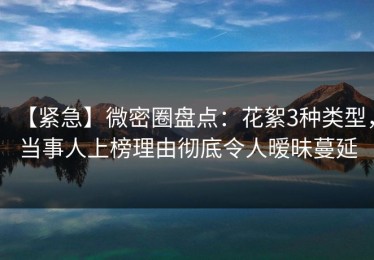 【紧急】微密圈盘点：花絮3种类型，当事人上榜理由彻底令人暧昧蔓延