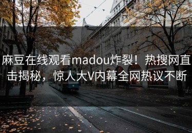 麻豆在线观看madou炸裂！热搜网直击揭秘，惊人大V内幕全网热议不断