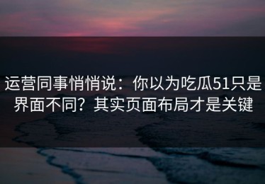 运营同事悄悄说：你以为吃瓜51只是界面不同？其实页面布局才是关键