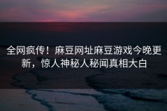 全网疯传！麻豆网址麻豆游戏今晚更新，惊人神秘人秘闻真相大白