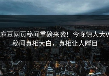 麻豆网页秘闻重磅来袭！今晚惊人大V秘闻真相大白，真相让人瞠目