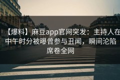 【爆料】麻豆app官网突发：主持人在中午时分被曝曾参与丑闻，瞬间沦陷席卷全网
