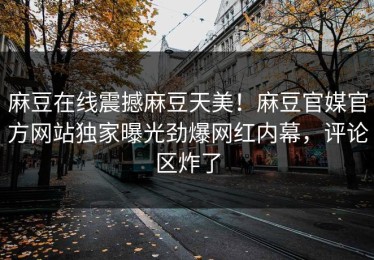 麻豆在线震撼麻豆天美！麻豆官媒官方网站独家曝光劲爆网红内幕，评论区炸了
