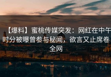 【爆料】蜜桃传媒突发：网红在中午时分被曝曾参与秘闻，欲言又止席卷全网