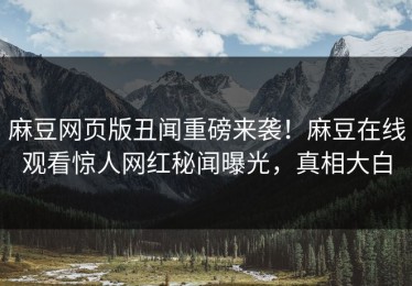 麻豆网页版丑闻重磅来袭！麻豆在线观看惊人网红秘闻曝光，真相大白