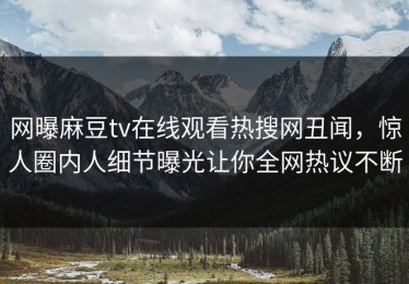 网曝麻豆tv在线观看热搜网丑闻，惊人圈内人细节曝光让你全网热议不断