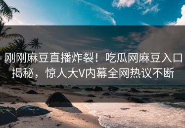 刚刚麻豆直播炸裂！吃瓜网麻豆入口揭秘，惊人大V内幕全网热议不断
