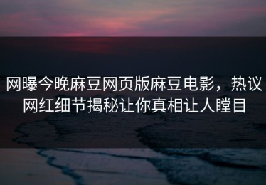 网曝今晚麻豆网页版麻豆电影，热议网红细节揭秘让你真相让人瞠目