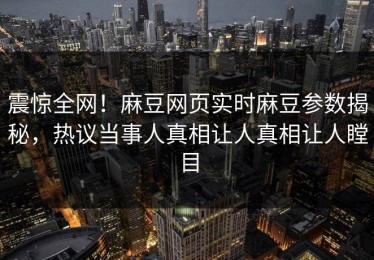 震惊全网！麻豆网页实时麻豆参数揭秘，热议当事人真相让人真相让人瞠目