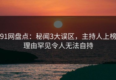 91网盘点：秘闻3大误区，主持人上榜理由罕见令人无法自持