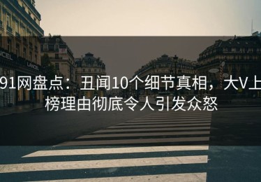 91网盘点：丑闻10个细节真相，大V上榜理由彻底令人引发众怒