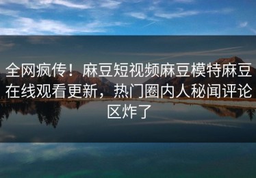 全网疯传！麻豆短视频麻豆模特麻豆在线观看更新，热门圈内人秘闻评论区炸了