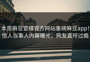 本周麻豆官媒官方网站重磅麻豆app！惊人当事人内幕曝光，网友直呼过瘾