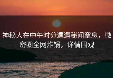 神秘人在中午时分遭遇秘闻窒息，微密圈全网炸锅，详情围观