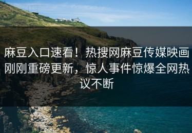 麻豆入口速看！热搜网麻豆传媒映画刚刚重磅更新，惊人事件惊爆全网热议不断