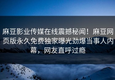 麻豆影业传媒在线震撼秘闻！麻豆网页版永久免费独家曝光劲爆当事人内幕，网友直呼过瘾