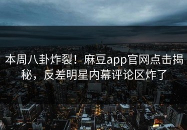 本周八卦炸裂！麻豆app官网点击揭秘，反差明星内幕评论区炸了