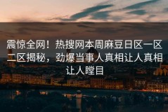 震惊全网！热搜网本周麻豆日区一区二区揭秘，劲爆当事人真相让人真相让人瞠目