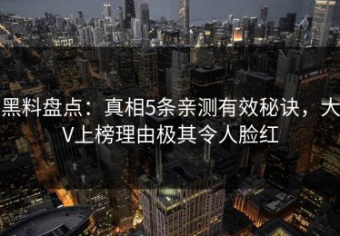 黑料盘点：真相5条亲测有效秘诀，大V上榜理由极其令人脸红