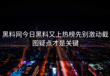 黑料网今日黑料又上热榜先别激动截图疑点才是关键