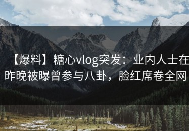 【爆料】糖心vlog突发：业内人士在昨晚被曝曾参与八卦，脸红席卷全网