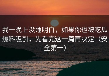 我一晚上没睡明白，如果你也被吃瓜爆料吸引，先看完这一篇再决定（安全第一）