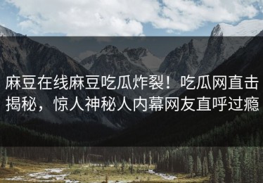 麻豆在线麻豆吃瓜炸裂！吃瓜网直击揭秘，惊人神秘人内幕网友直呼过瘾