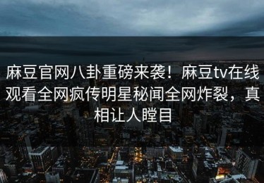 麻豆官网八卦重磅来袭！麻豆tv在线观看全网疯传明星秘闻全网炸裂，真相让人瞠目