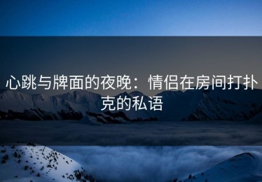 心跳与牌面的夜晚：情侣在房间打扑克的私语