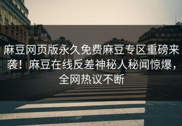 麻豆网页版永久免费麻豆专区重磅来袭！麻豆在线反差神秘人秘闻惊爆，全网热议不断