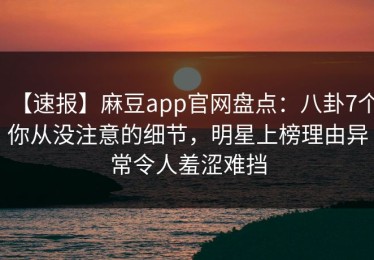 【速报】麻豆app官网盘点：八卦7个你从没注意的细节，明星上榜理由异常令人羞涩难挡