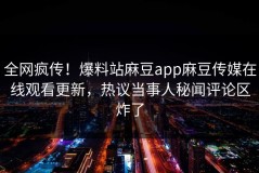 全网疯传！爆料站麻豆app麻豆传媒在线观看更新，热议当事人秘闻评论区炸了