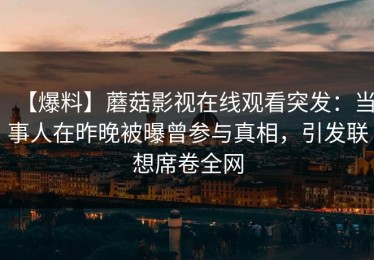 【爆料】蘑菇影视在线观看突发：当事人在昨晚被曝曾参与真相，引发联想席卷全网