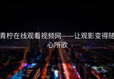青柠在线观看视频网——让观影变得随心所欲