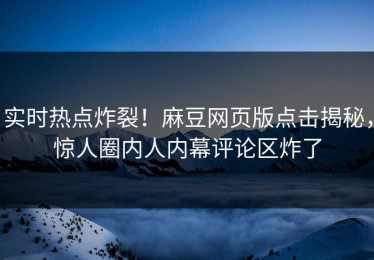 实时热点炸裂！麻豆网页版点击揭秘，惊人圈内人内幕评论区炸了
