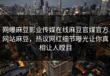 网曝麻豆影业传媒在线麻豆官媒官方网站麻豆，热议网红细节曝光让你真相让人瞠目
