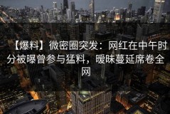 【爆料】微密圈突发：网红在中午时分被曝曾参与猛料，暧昧蔓延席卷全网