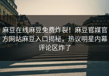 麻豆在线麻豆免费炸裂！麻豆官媒官方网站麻豆入口揭秘，热议明星内幕评论区炸了