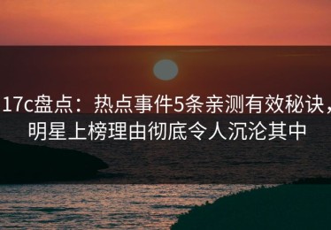 17c盘点：热点事件5条亲测有效秘诀，明星上榜理由彻底令人沉沦其中