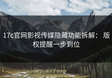 17c官网影视传媒隐藏功能拆解： 版权提醒一步到位