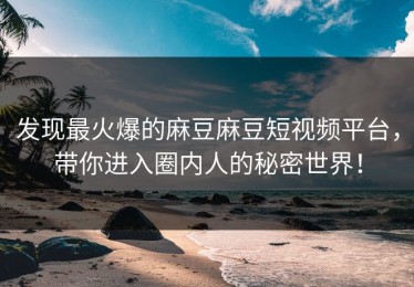 发现最火爆的麻豆麻豆短视频平台，带你进入圈内人的秘密世界！