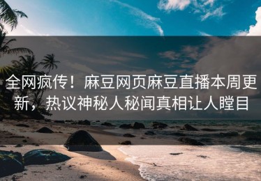 全网疯传！麻豆网页麻豆直播本周更新，热议神秘人秘闻真相让人瞠目