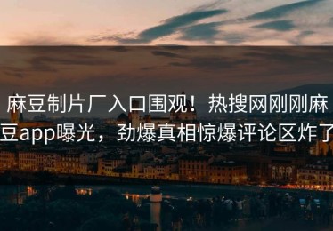 麻豆制片厂入口围观！热搜网刚刚麻豆app曝光，劲爆真相惊爆评论区炸了