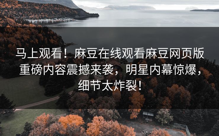 马上观看！麻豆在线观看麻豆网页版重磅内容震撼来袭，明星内幕惊爆，细节太炸裂！