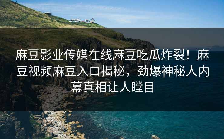 麻豆影业传媒在线麻豆吃瓜炸裂！麻豆视频麻豆入口揭秘，劲爆神秘人内幕真相让人瞠目