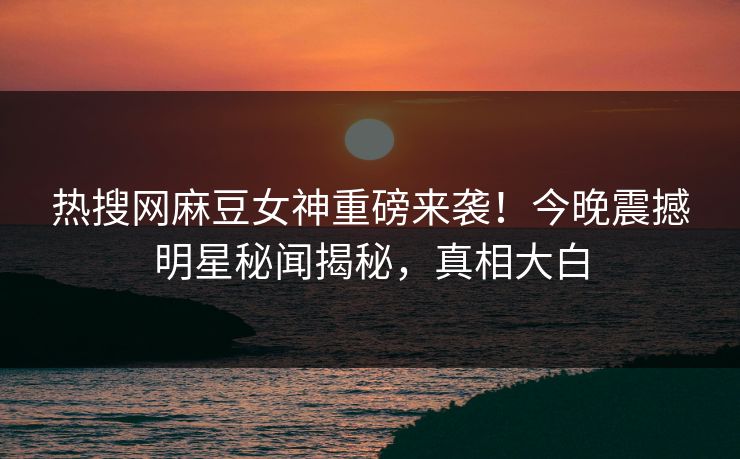 热搜网麻豆女神重磅来袭！今晚震撼明星秘闻揭秘，真相大白