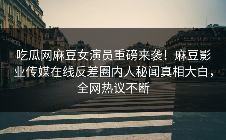 吃瓜网麻豆女演员重磅来袭！麻豆影业传媒在线反差圈内人秘闻真相大白，全网热议不断